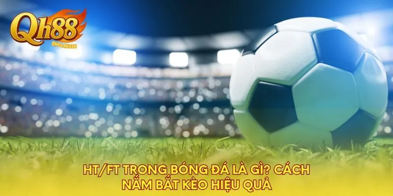 ht-ft-trong-bong-da-la-gi-cach-nam-bat-keo-hieu-qua